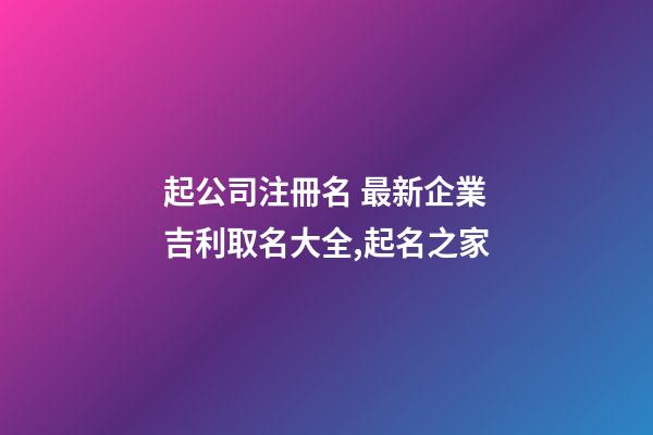 起公司注冊名 最新企業吉利取名大全,起名之家-第1張-公司起名-玄機派